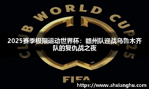 2025赛季极限运动世界杯：赣州队迎战乌鲁木齐队的复仇战之夜