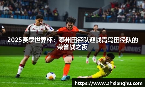 2025赛季世界杯：泰州田径队迎战青岛田径队的荣誉战之夜