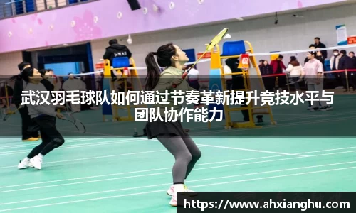 武汉羽毛球队如何通过节奏革新提升竞技水平与团队协作能力